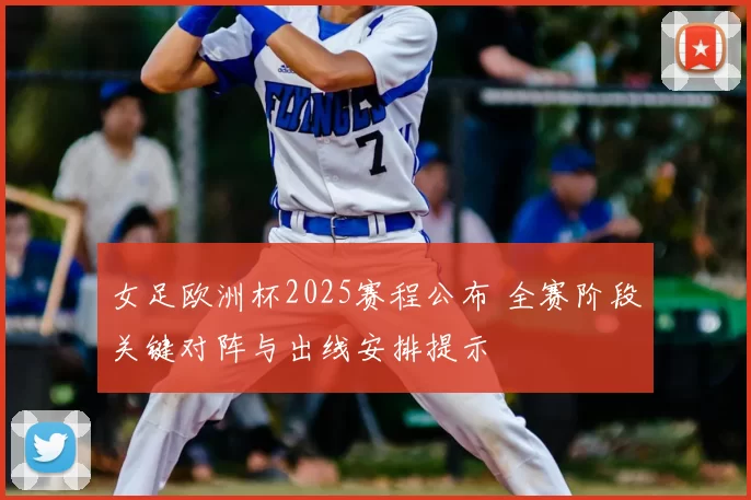 女足欧洲杯2025赛程公布 全赛阶段关键对阵与出线安排提示