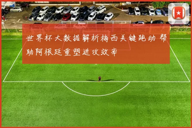 世界杯大数据解析梅西关键跑动 帮助阿根廷重塑进攻效率