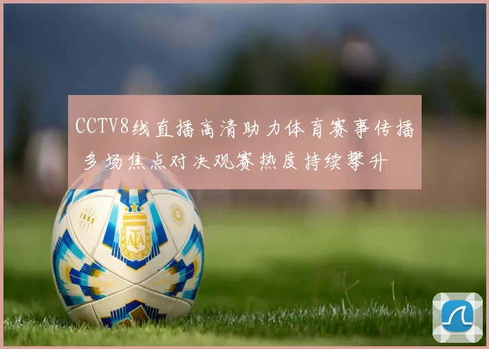 CCTV8线直播高清助力体育赛事传播 多场焦点对决观赛热度持续攀升
