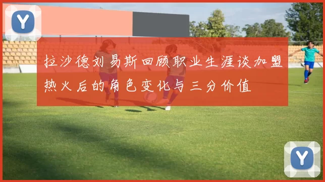 拉沙德刘易斯回顾职业生涯谈加盟热火后的角色变化与三分价值