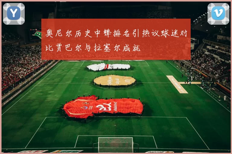 奥尼尔历史中锋排名引热议球迷对比贾巴尔与拉塞尔成就