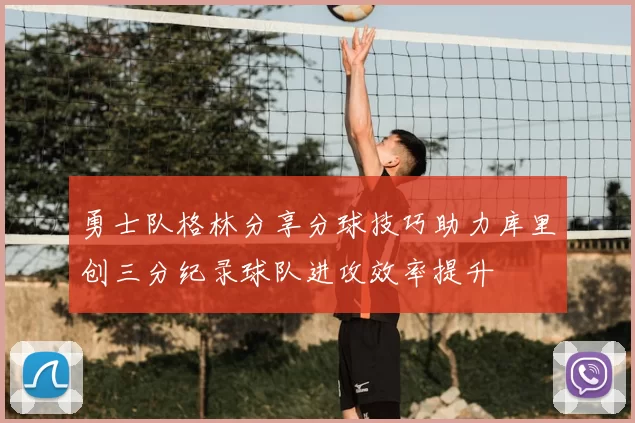 勇士队格林分享分球技巧助力库里创三分纪录球队进攻效率提升