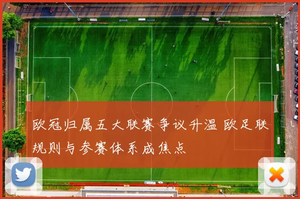 欧冠归属五大联赛争议升温 欧足联规则与参赛体系成焦点