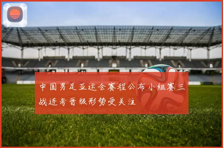 中国男足亚运会赛程公布小组赛三战连考晋级形势受关注
