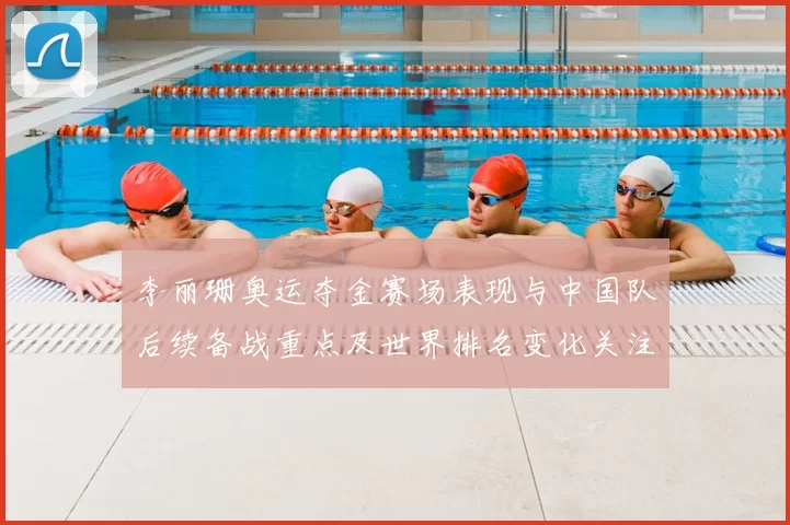 李丽珊奥运夺金赛场表现与中国队后续备战重点及世界排名变化关注