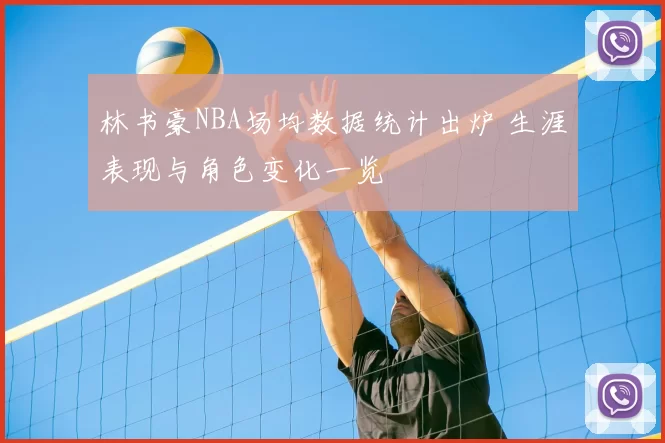 林书豪NBA场均数据统计出炉 生涯表现与角色变化一览