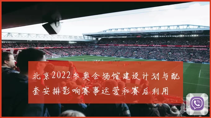 北京2022冬奥会场馆建设计划与配套安排影响赛事运营和赛后利用