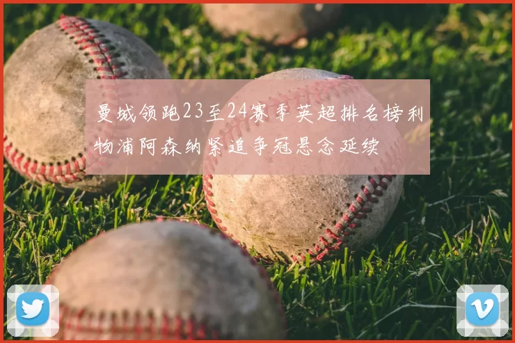 曼城领跑23至24赛季英超排名榜利物浦阿森纳紧追争冠悬念延续