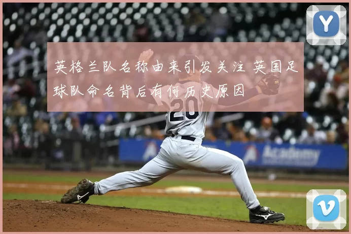 英格兰队名称由来引发关注 英国足球队命名背后有何历史原因