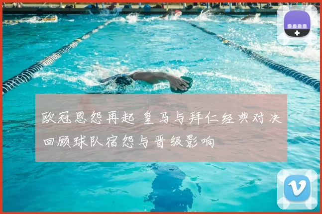 欧冠恩怨再起 皇马与拜仁经典对决回顾球队宿怨与晋级影响