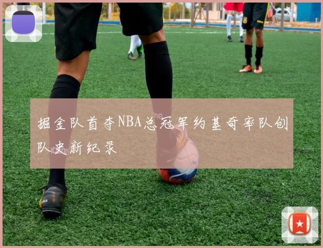 掘金队首夺NBA总冠军约基奇率队创队史新纪录