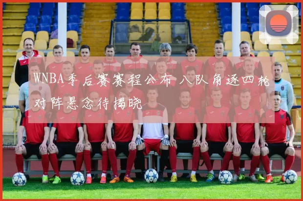 WNBA季后赛赛程公布 八队角逐四轮对阵悬念待揭晓