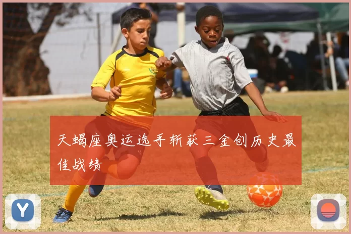 天蝎座奥运选手斩获三金创历史最佳战绩