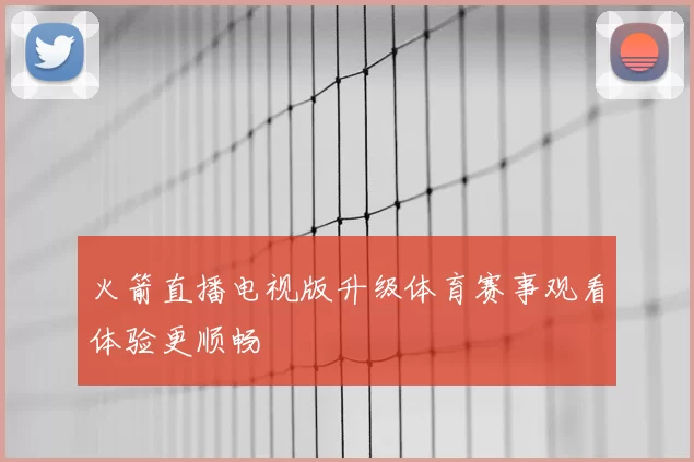 火箭直播电视版升级体育赛事观看体验更顺畅