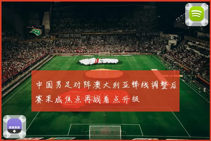 中国男足对阵澳大利亚锋线调整后赛果成焦点再战看点升级