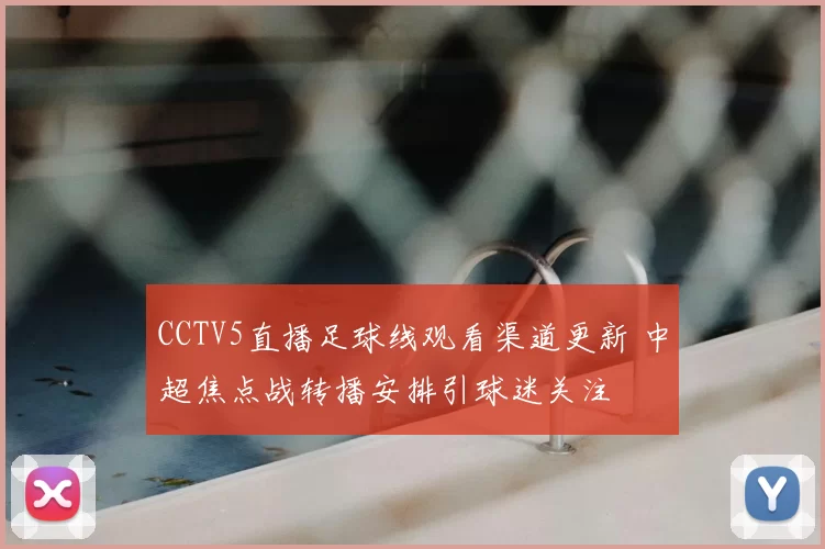 CCTV5直播足球线观看渠道更新 中超焦点战转播安排引球迷关注