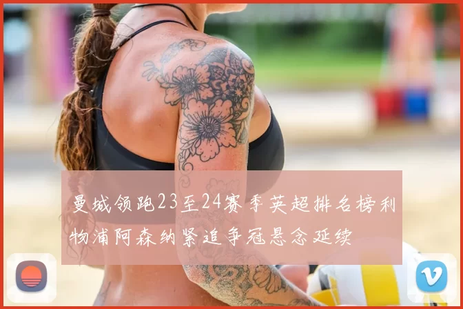 曼城领跑23至24赛季英超排名榜利物浦阿森纳紧追争冠悬念延续