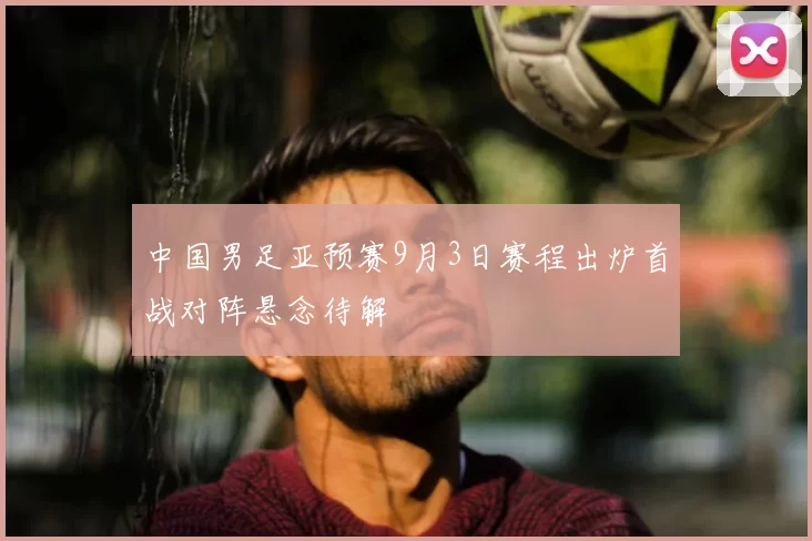 中国男足亚预赛9月3日赛程出炉首战对阵悬念待解