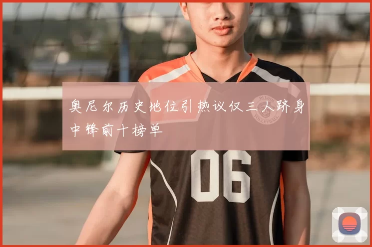 奥尼尔历史地位引热议仅三人跻身中锋前十榜单