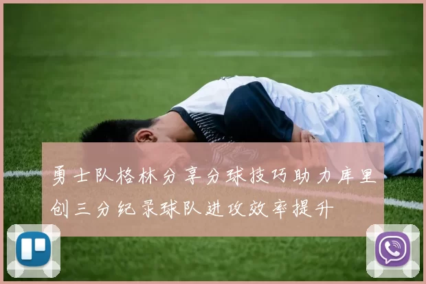 勇士队格林分享分球技巧助力库里创三分纪录球队进攻效率提升