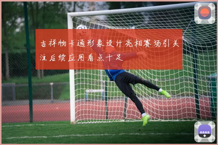 吉祥物卡通形象设计亮相赛场引关注后续应用看点十足