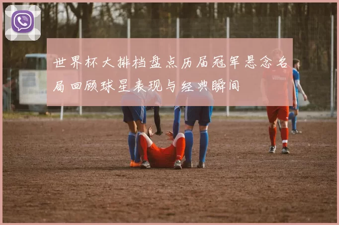 世界杯大排档盘点历届冠军悬念名局回顾球星表现与经典瞬间