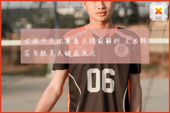 女排今天比赛看点提前解析 主力阵容与胜负关键成焦点