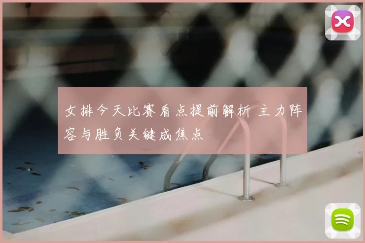 女排今天比赛看点提前解析 主力阵容与胜负关键成焦点