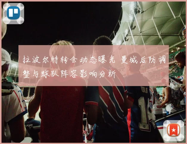 拉波尔特转会动态曝光 曼城后防调整与球队阵容影响分析