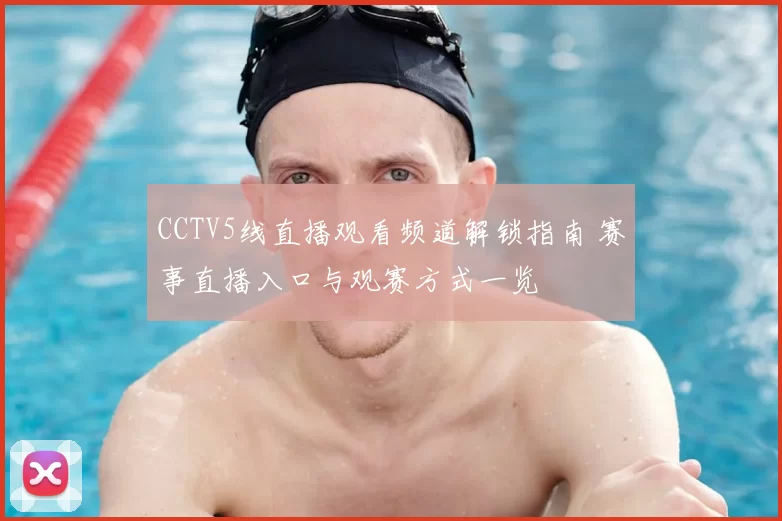 CCTV5线直播观看频道解锁指南 赛事直播入口与观赛方式一览