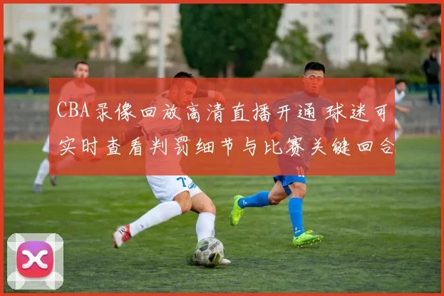 CBA录像回放高清直播开通 球迷可实时查看判罚细节与比赛关键回合