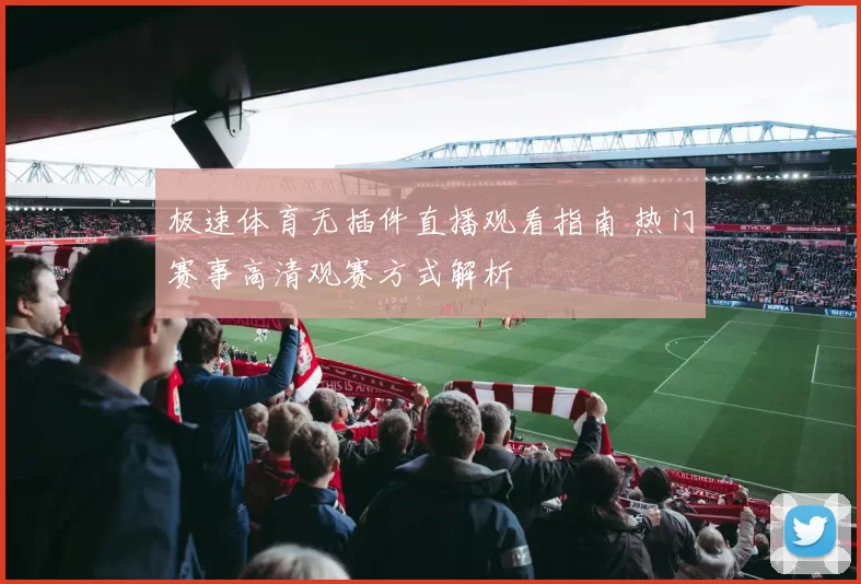 极速体育无插件直播观看指南 热门赛事高清观赛方式解析