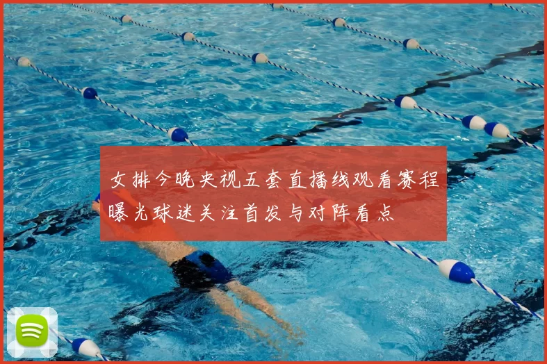 女排今晚央视五套直播线观看赛程曝光球迷关注首发与对阵看点
