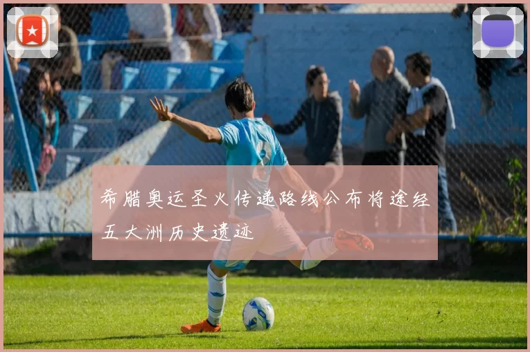 希腊奥运圣火传递路线公布将途经五大洲历史遗迹