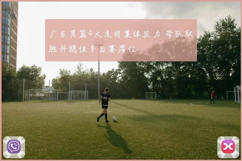 广东男篮4大虎将集体发力 带队取胜并稳住季后赛席位