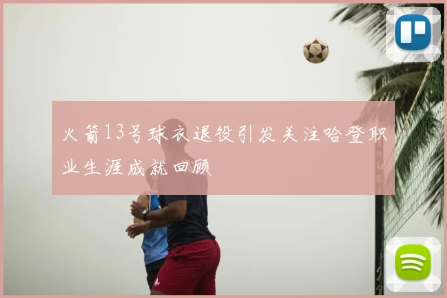 火箭13号球衣退役引发关注哈登职业生涯成就回顾