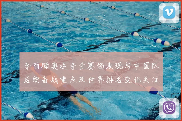 李丽珊奥运夺金赛场表现与中国队后续备战重点及世界排名变化关注