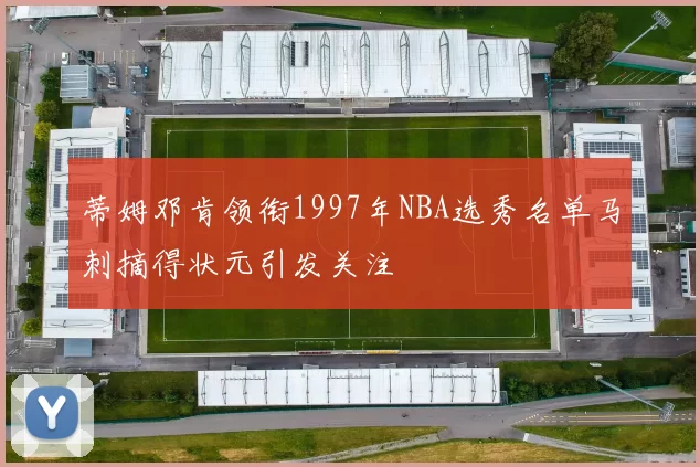 蒂姆邓肯领衔1997年NBA选秀名单马刺摘得状元引发关注