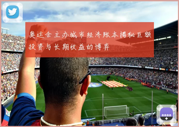 奥运会主办城市经济账本揭秘巨额投资与长期收益的博弈