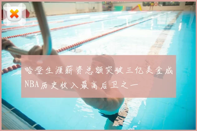 哈登生涯薪资总额突破三亿美金成NBA历史收入最高后卫之一