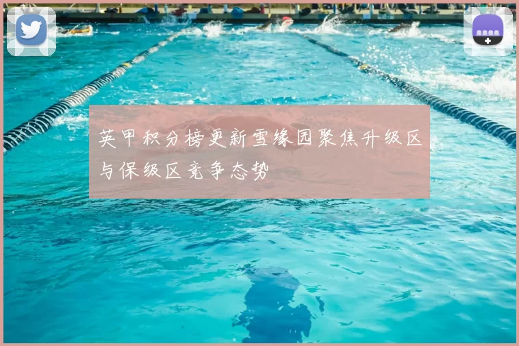 英甲积分榜更新雪缘园聚焦升级区与保级区竞争态势