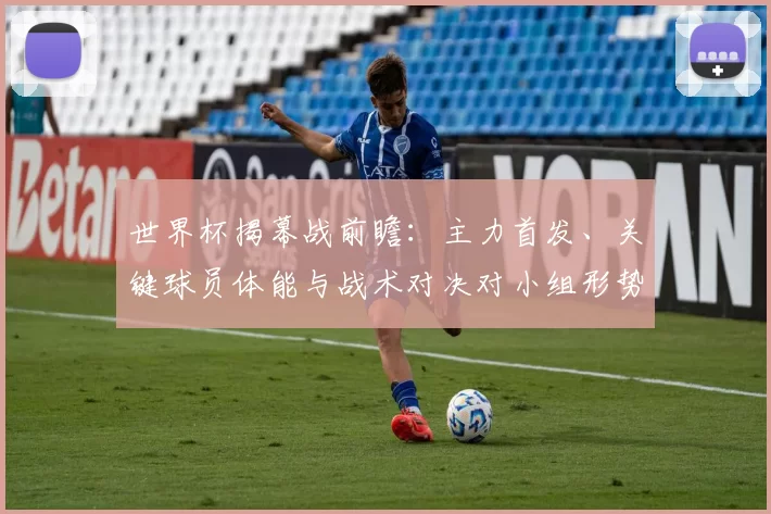世界杯揭幕战前瞻:主力首发、关键球员体能与战术对决对小组形势影响