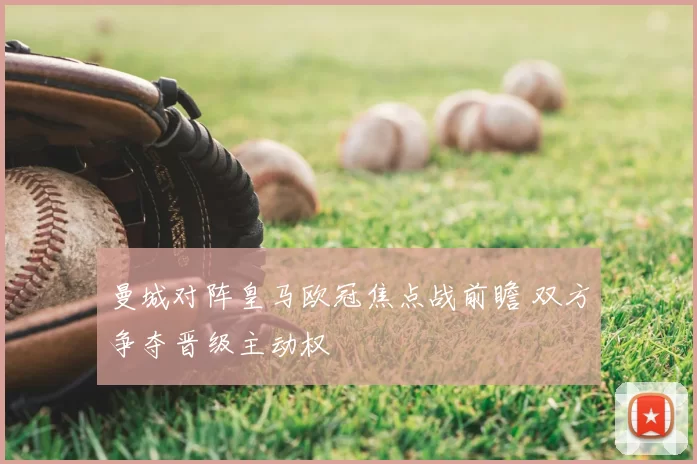 曼城对阵皇马欧冠焦点战前瞻 双方争夺晋级主动权