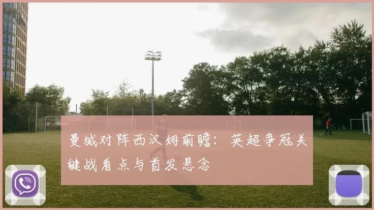 曼城对阵西汉姆前瞻:英超争冠关键战看点与首发悬念