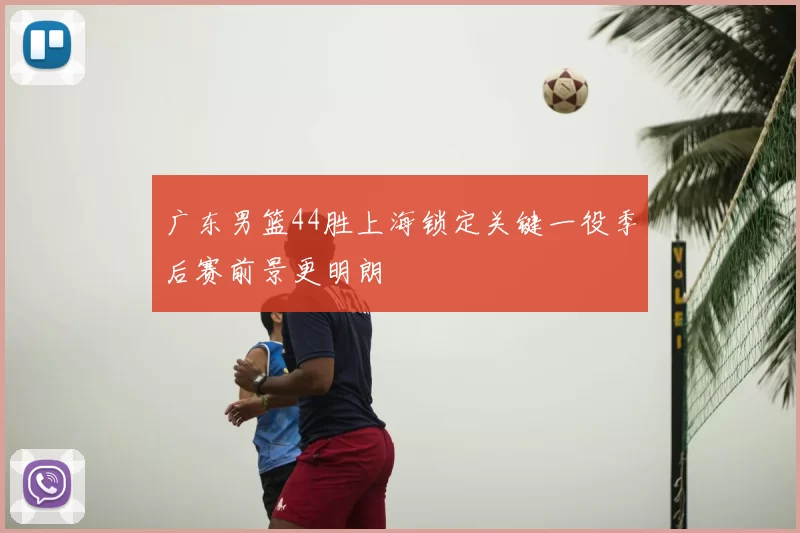 广东男篮44胜上海锁定关键一役季后赛前景更明朗