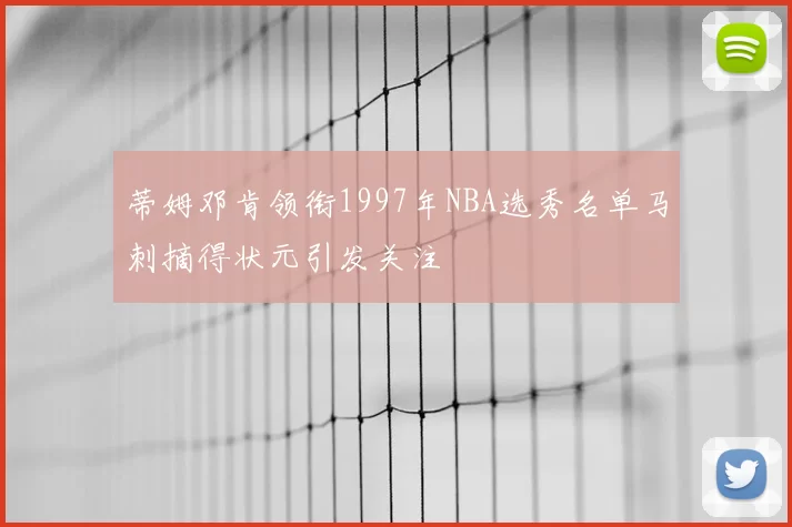 蒂姆邓肯领衔1997年NBA选秀名单马刺摘得状元引发关注