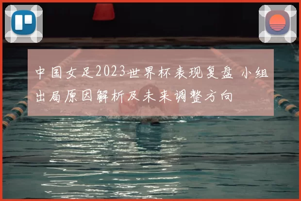 中国女足2023世界杯表现复盘 小组出局原因解析及未来调整方向
