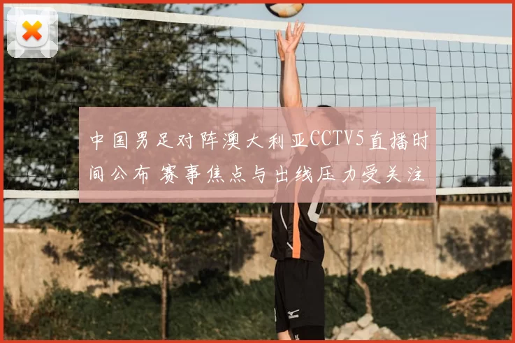 中国男足对阵澳大利亚CCTV5直播时间公布 赛事焦点与出线压力受关注