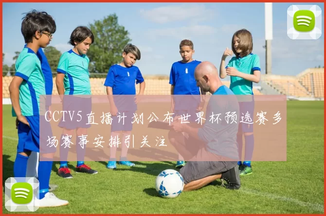 CCTV5直播计划公布世界杯预选赛多场赛事安排引关注