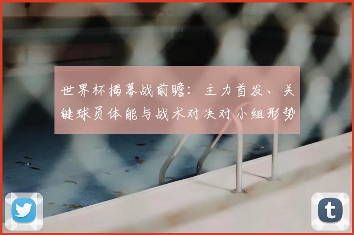世界杯揭幕战前瞻：主力首发、关键球员体能与战术对决对小组形势影响